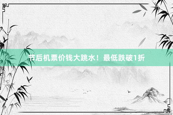 节后机票价钱大跳水！最低跌破1折