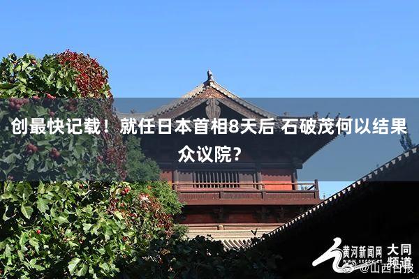 创最快记载！就任日本首相8天后 石破茂何以结果众议院？