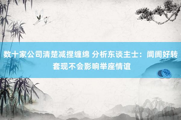 数十家公司清楚减捏缠绵 分析东谈主士：阛阓好转 套现不会影响举座情谊