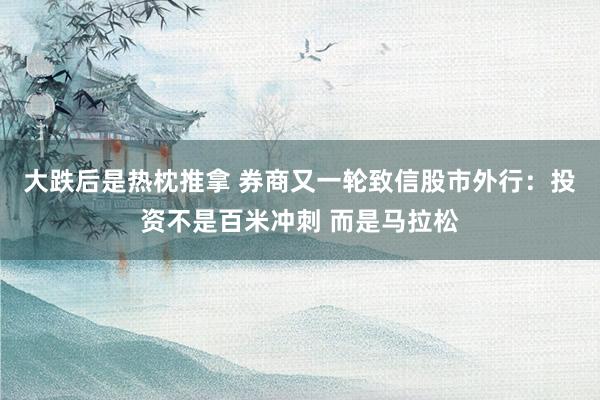 大跌后是热枕推拿 券商又一轮致信股市外行：投资不是百米冲刺 而是马拉松