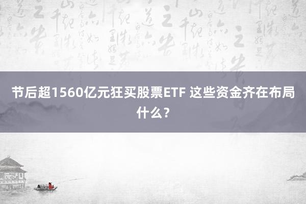 节后超1560亿元狂买股票ETF 这些资金齐在布局什么？