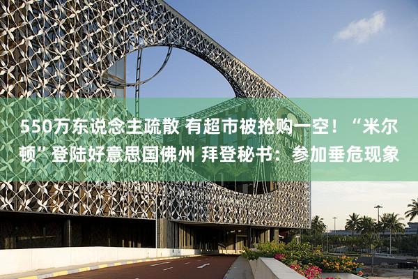 550万东说念主疏散 有超市被抢购一空！“米尔顿”登陆好意思国佛州 拜登秘书：参加垂危现象