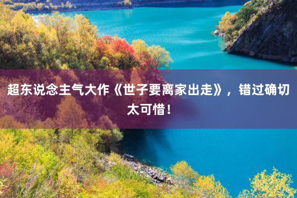 超东说念主气大作《世子要离家出走》，错过确切太可惜！