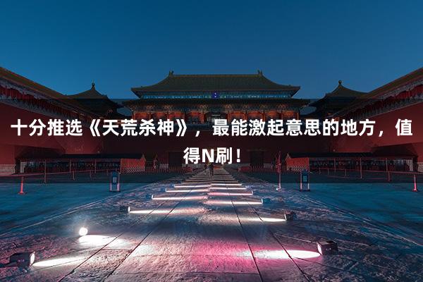 十分推选《天荒杀神》，最能激起意思的地方，值得N刷！