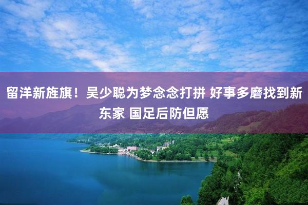 留洋新旌旗！吴少聪为梦念念打拼 好事多磨找到新东家 国足后防但愿