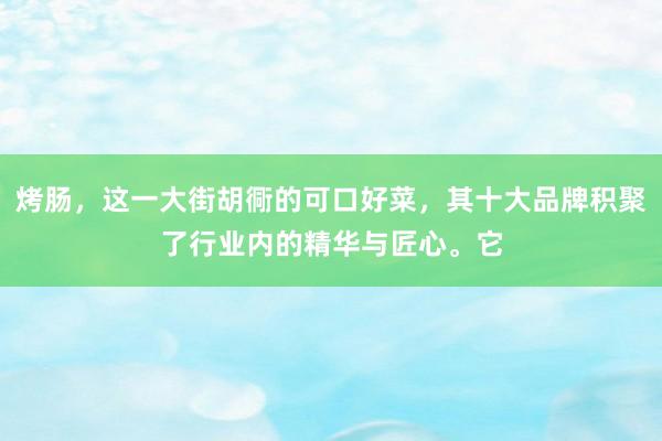 烤肠，这一大街胡衕的可口好菜，其十大品牌积聚了行业内的精华与匠心。它