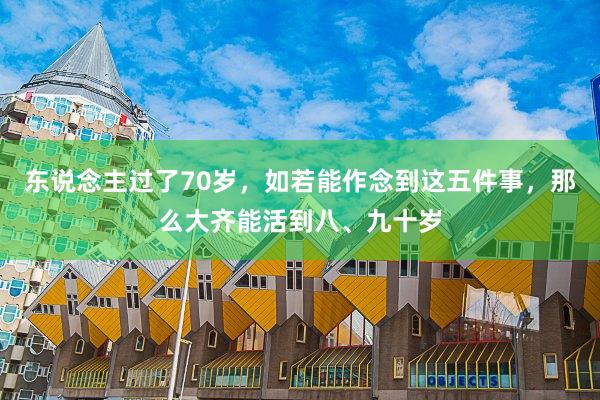 东说念主过了70岁，如若能作念到这五件事，那么大齐能活到八、九十岁