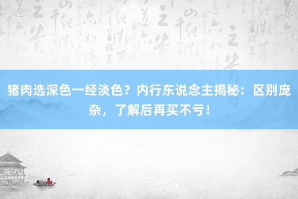 猪肉选深色一经淡色？内行东说念主揭秘：区别庞杂，了解后再买不亏！