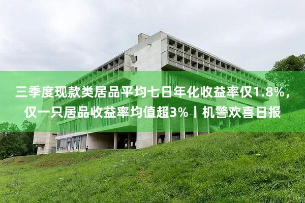 三季度现款类居品平均七日年化收益率仅1.8%，仅一只居品收益率均值超3%丨机警欢喜日报