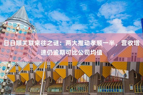 日日顺关联来往之谜：两大推动孝顺一半，营收增速仍逾期可比公司均值