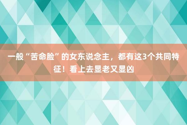 一般“苦命脸”的女东说念主，都有这3个共同特征！看上去显老又显凶