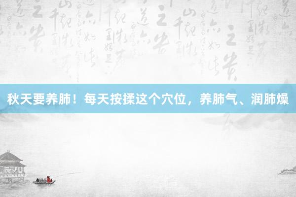 秋天要养肺！每天按揉这个穴位，养肺气、润肺燥