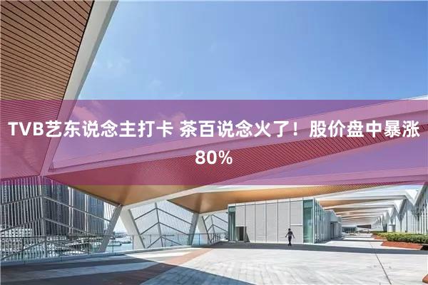 TVB艺东说念主打卡 茶百说念火了！股价盘中暴涨80%