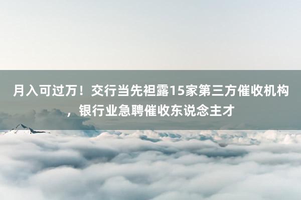 月入可过万！交行当先袒露15家第三方催收机构，银行业急聘催收东说念主才
