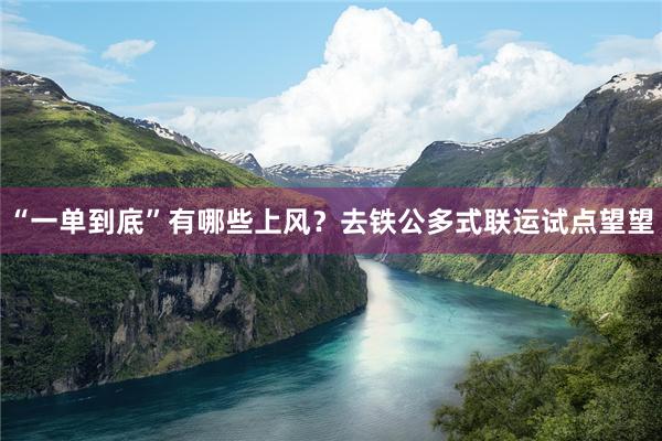 “一单到底”有哪些上风？去铁公多式联运试点望望