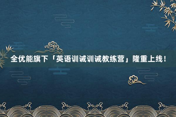 全优能旗下「英语训诫训诫教练营」隆重上线！