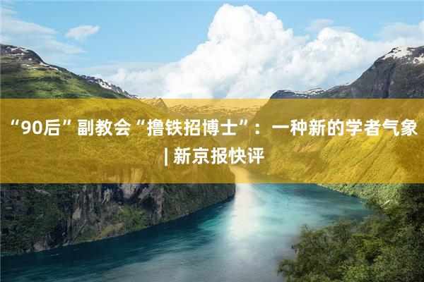 “90后”副教会“撸铁招博士”:一种新的学者气象 | 新京报快评