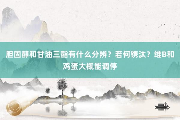 胆固醇和甘油三酯有什么分辨？若何镌汰？维B和鸡蛋大概能调停