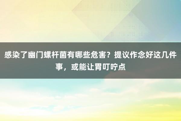 感染了幽门螺杆菌有哪些危害？提议作念好这几件事，或能让胃叮咛点