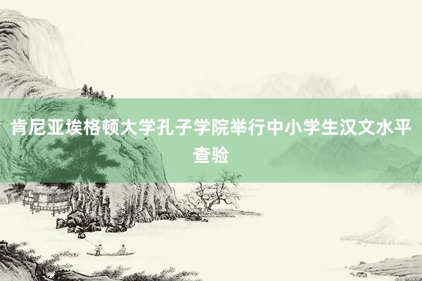 肯尼亚埃格顿大学孔子学院举行中小学生汉文水平查验