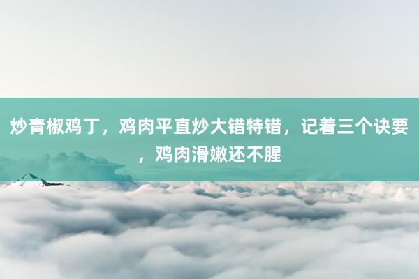 炒青椒鸡丁，鸡肉平直炒大错特错，记着三个诀要，鸡肉滑嫩还不腥