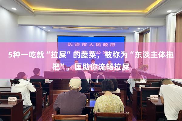 5种一吃就“拉屎”的蔬菜，被称为“东谈主体拖把”，匡助你流畅拉屎