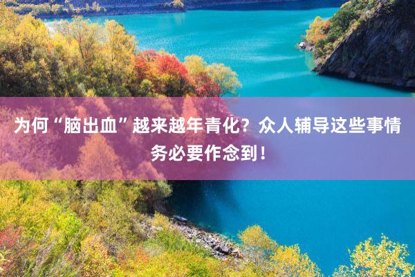 为何“脑出血”越来越年青化？众人辅导这些事情务必要作念到！