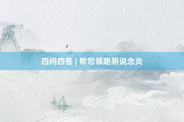 四问四答 | 帮您领路阴说念炎