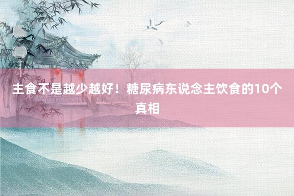 主食不是越少越好！糖尿病东说念主饮食的10个真相