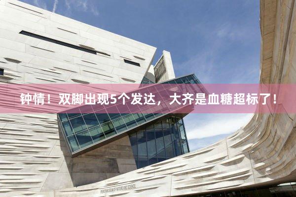 钟情！双脚出现5个发达，大齐是血糖超标了！