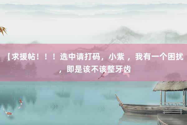 【求援帖！！！选中请打码，小紫 ，我有一个困扰 ，即是该不该整牙齿