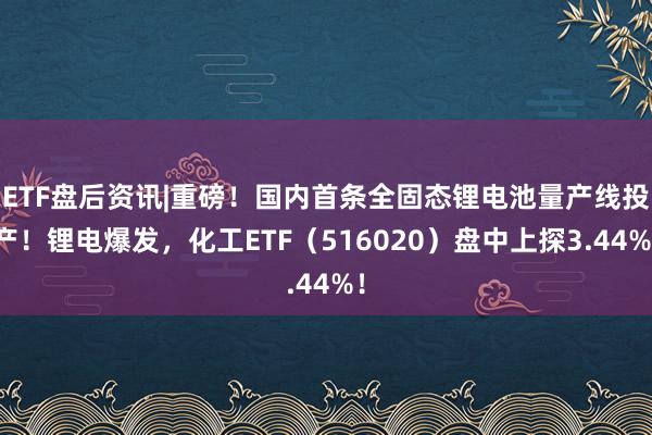 ETF盘后资讯|重磅！国内首条全固态锂电池量产线投产！锂电爆发，化工ETF（516020）盘中上探3.44%！
