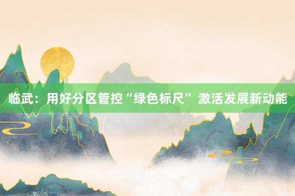临武：用好分区管控“绿色标尺” 激活发展新动能