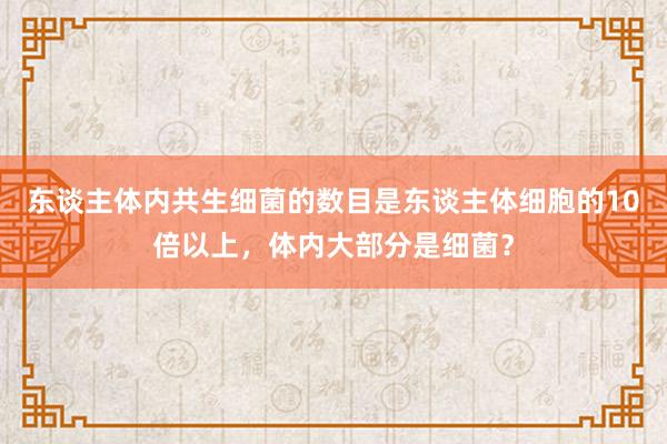 东谈主体内共生细菌的数目是东谈主体细胞的10倍以上，体内大部分是细菌？