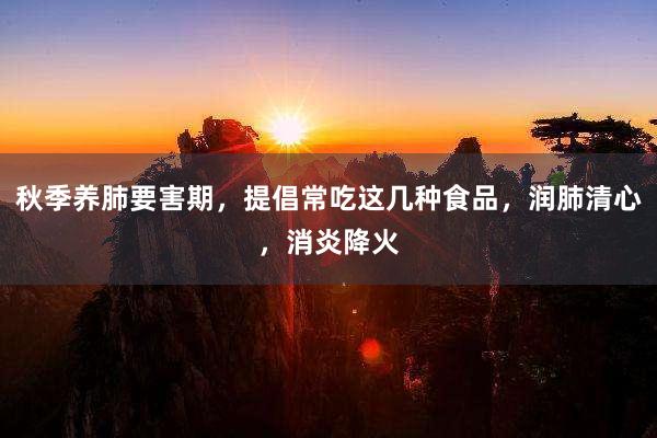 秋季养肺要害期，提倡常吃这几种食品，润肺清心，消炎降火