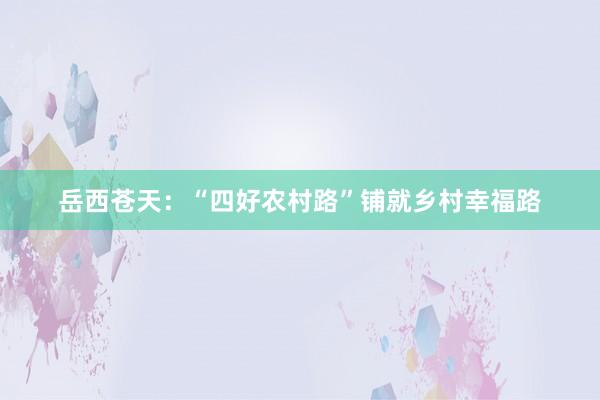 岳西苍天：“四好农村路”铺就乡村幸福路