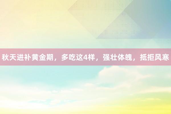 秋天进补黄金期，多吃这4样，强壮体魄，抵拒风寒