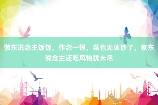 懒东说念主饭饭，作念一锅，菜也无须炒了，家东说念主还吃风物犹未尽