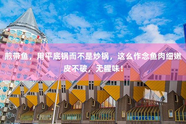 煎带鱼，用平底锅而不是炒锅，这么作念鱼肉细嫩皮不破，无腥味！