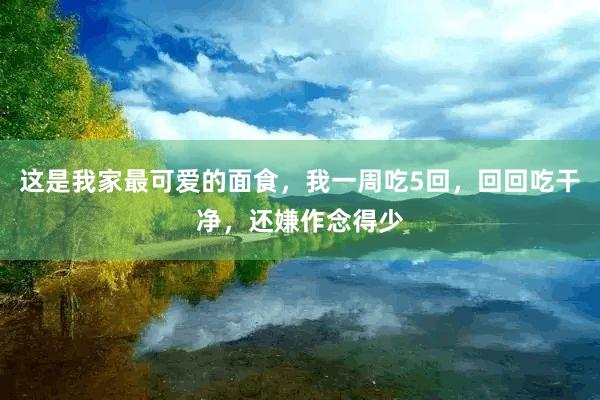 这是我家最可爱的面食，我一周吃5回，回回吃干净，还嫌作念得少