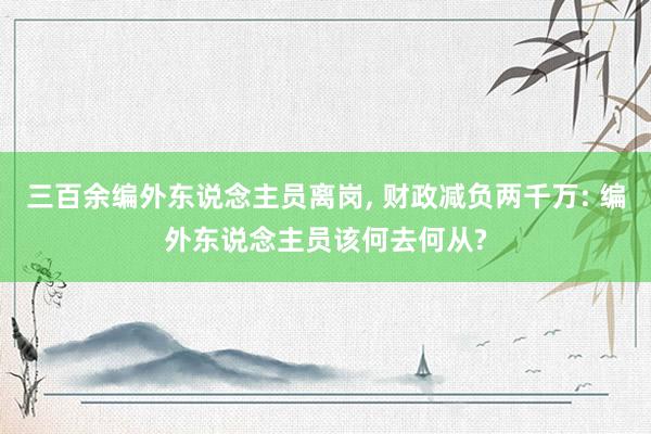 三百余编外东说念主员离岗, 财政减负两千万: 编外东说念主员该何去何从?