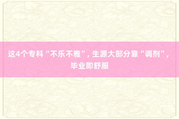 这4个专科“不乐不雅”, 生源大部分靠“调剂”, 毕业即舒服