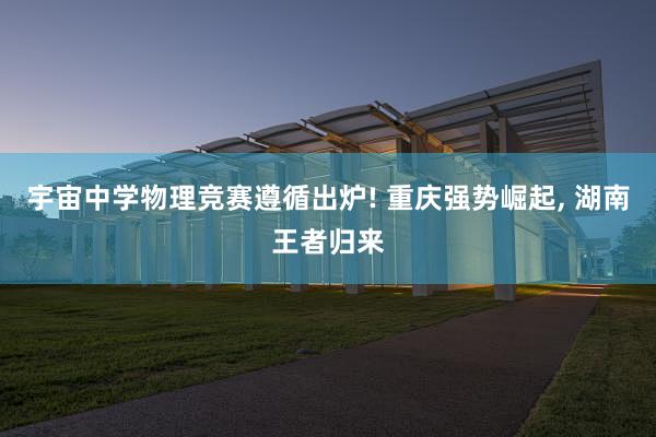 宇宙中学物理竞赛遵循出炉! 重庆强势崛起, 湖南王者归来