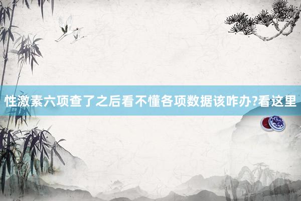 性激素六项查了之后看不懂各项数据该咋办?看这里