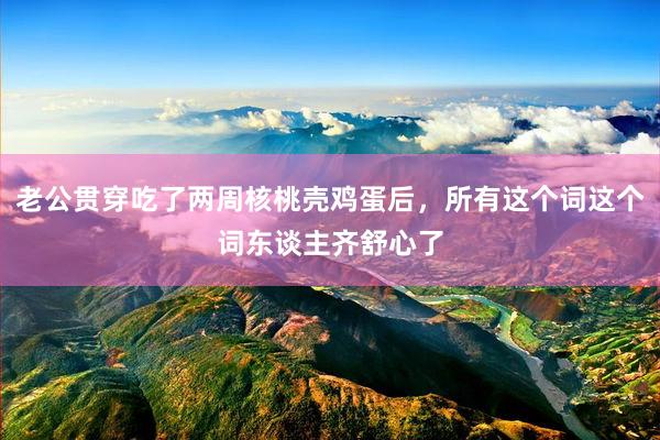 老公贯穿吃了两周核桃壳鸡蛋后，所有这个词这个词东谈主齐舒心了