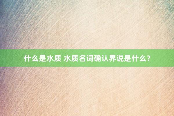 什么是水质 水质名词确认界说是什么？