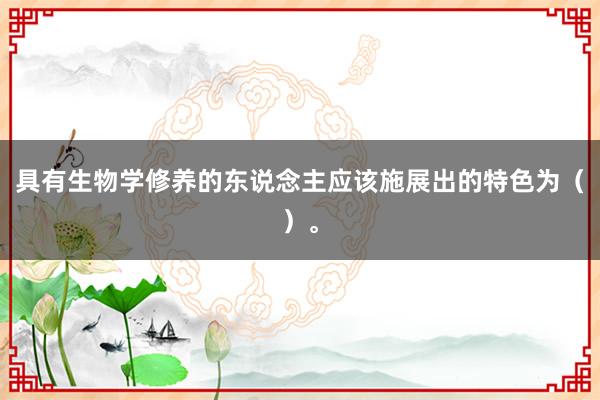 具有生物学修养的东说念主应该施展出的特色为（）。