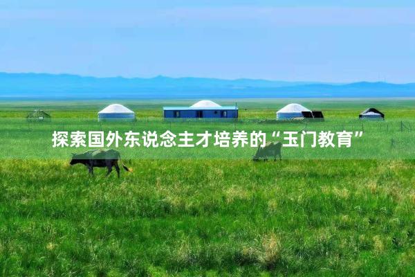探索国外东说念主才培养的“玉门教育”