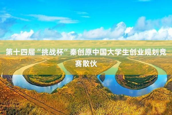 第十四届“挑战杯”秦创原中国大学生创业规划竞赛散伙