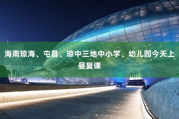 海南琼海、屯昌、琼中三地中小学、幼儿园今天上昼复课